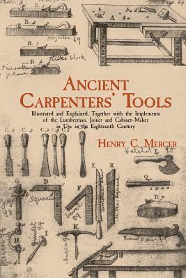 Ancient Carpenters' Tools: Illustrated and Explained, Together with the Implements of the Lumberman, Joiner and Cabinet-Maker in Use in the Eight by Henry Chapman Mercer