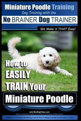 Miniature Poodle Training - Dog Training with the No BRAINER Dog TRAINER We Make it THAT Easy!: How to EASILY TRAIN Your Miniature Poodle by Paul Allen Pearce