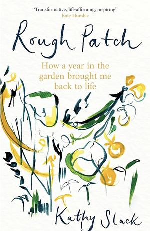 Rough Patch: How a Year in the Garden Brought Me Back to Life by Kathy Slack