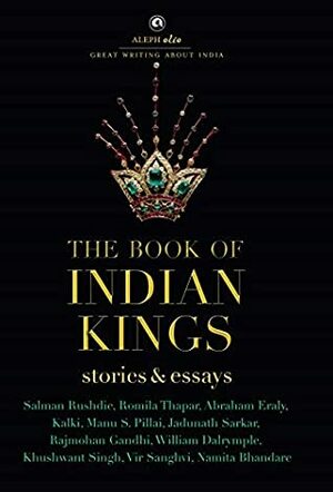 The Book of Indian Kings (Aleph Olio): Stories and Essays by Rajmohan Gandhi, Abraham Eraly, William Dalrymple, Vir Sanghvi, Kalki, Salman Rushdie, Jadunath Sarkar, Khushwant Singh, Manu S. Pillai, Romila Thapar, Namita Bhandare