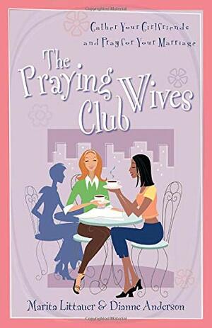 The Praying Wives Club: Gather Your Girlfriends and Pray for Your Marriage by Dianne Anderson, Marita Littauer