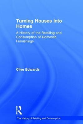 Turning Houses Into Homes: A History of the Retailing and Consumption of Domestic Furnishings by Clive Edwards