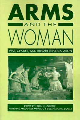 Arms and the Woman: War, Gender, and Literary Representation by Susan Merrill Squier, Helen M. Cooper, Adrienne Auslander Munich