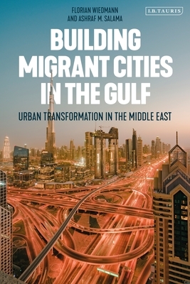 Building Migrant Cities in the Gulf: Urban Transformation in the Middle East by Ashraf M. Salama, Florian Wiedmann