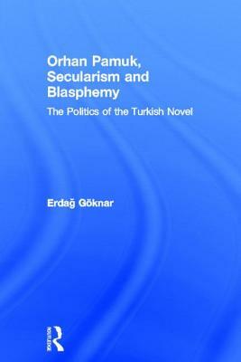 Orhan Pamuk, Secularism and Blasphemy: The Politics of the Turkish Novel by Erdag Göknar