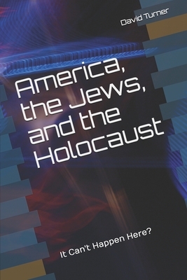 America, the Jews, and the Holocaust: It Can't Happen Here? by David Turner, K. David Turner