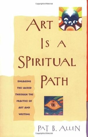 Art Is a Spiritual Path: Engaging the Sacred Through the Practice of Art and Writing by Pat B. Allen