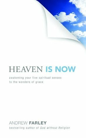 Heaven Is Now: Awakening Your Five Spiritual Senses to the Wonders of Grace by Andrew Farley