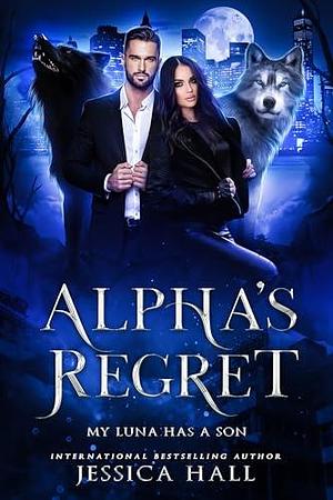 Alpha's Regret: My Luna Has A Son by Jessica Hall, Jessica Hall
