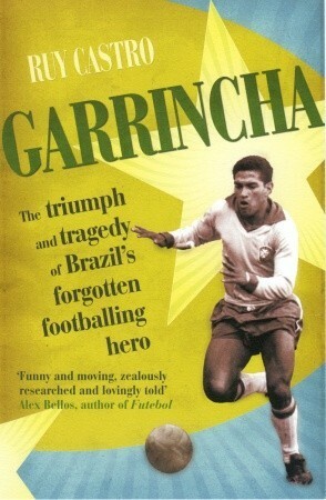 Garrincha: The Triumph and Tragedy of Brazil's Forgotten Footballing Hero by Ruy Castro
