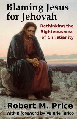Blaming Jesus for Jehovah: Rethinking the Righteousness of Christianity by Valerie Tarico, Robert M. Price