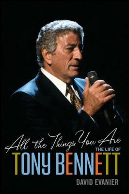 All the Things You Are: The Life of Tony Bennett by David Evanier