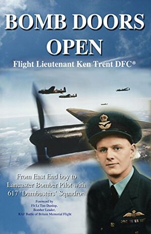 BOMB DOORS OPEN: From East End boy to Lancaster Bomber Pilot with 617 'Dambuster' Squadron by Tim Dunlop, Chris Stone, Ken Trent