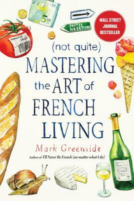 (not Quite) Mastering the Art of French Living by Mark Greenside