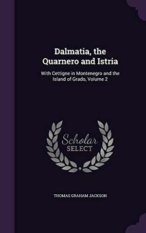 Dalmatia, the Quarnero and Istria: With Cettigne in Montenegro and the Island of Grado, Volume 2 by Thomas Graham Jackson