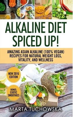 Alkaline Diet: Spiced Up!: Amazing Asian Alkaline (100% Vegan) Recipes for Weight Loss, Vitality and Wellness by Marta Tuchowska