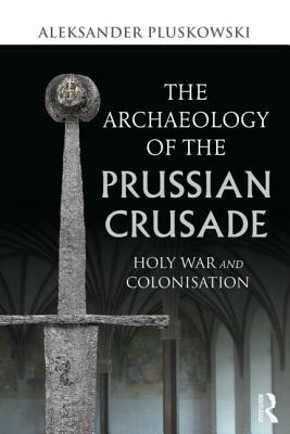 The Archaeology of the Prussian Crusade: Holy War and Colonisation by Aleksander Pluskowski