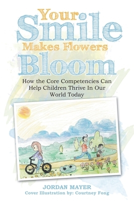 Your Smile Makes Flowers Bloom: How the Core Competencies Can Help Children Thrive in Our World Today by Jordan Mayer