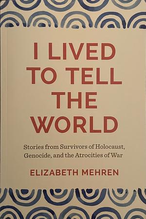 I Lived to Tell the World: Stories from Survivors of Holocaust, Genocide, and the Atrocities of War by Elizabeth Mehren