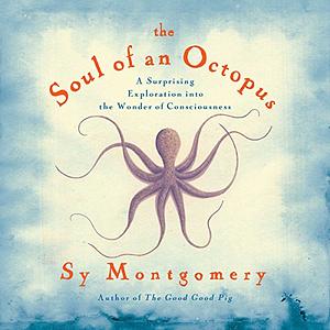 The Soul of an Octopus: A Surprising Exploration Into the Wonder of Consciousness by Sy Montgomery