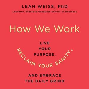 How We Work: Live Your Purpose, Reclaim Your Sanity, and Embrace the Daily Grind by Leah Weiss Phd, Leah Weiss
