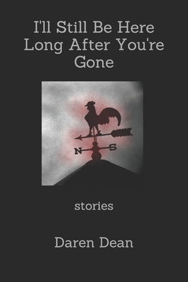 I'll Still Be Here Long After You're Gone: Stories by Daren Dean
