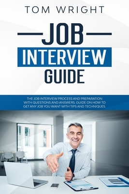 Job Interview Guide: The Job Interview Process and Preparation with Questions and Answers. Guide on How to Get Any Job You Want with Tips a by Tom Wright