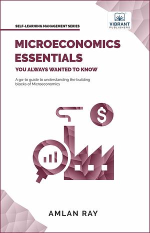 MICROECONOMICS ESSENTIALS YOU ALWAYS WANTED TO KNOW: A Go-to Guide to Understanding the Building Blocks of Microeconomics by Amlan Ray