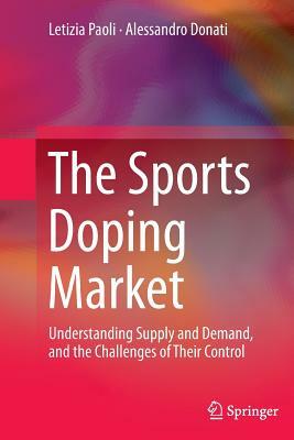 The Sports Doping Market: Understanding Supply and Demand, and the Challenges of Their Control by Letizia Paoli, Alessandro Donati
