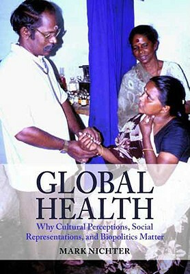 Global Health: Why Cultural Perceptions, Social Representations, and Biopolitics Matter by Mark Nichter