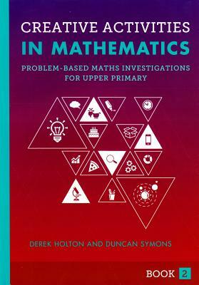 Creative Activities in Mathematics Book 2: Problem-Based Maths Investigations for Upper Primary by Duncan Symons, Derek Holton