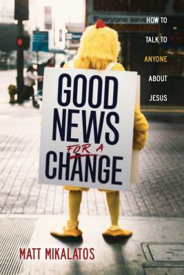 Good News for a Change: How to Talk to Anyone about Jesus by Matt Mikalatos