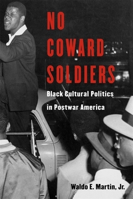 No Coward Soldiers: Black Cultural Politics in Postwar America by Waldo E. Martin