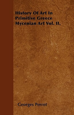 History Of Art In Primitive Greece Mycenian Art Vol. II. by Georges Perrot