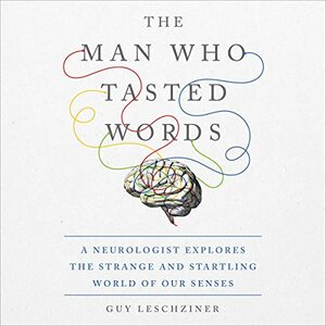 The Man Who Tasted Words: A Neurologist Explores the Strange and Startling World of Our Senses by Guy Leschziner