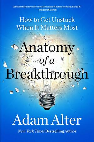 Anatomy of a Breakthrough: How to Get Unstuck When It Matters Most by Adam Alter