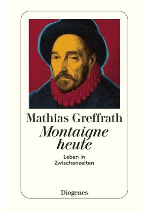 Montaigne heute: Leben in Zwischenzeiten by Mathias Greffrath