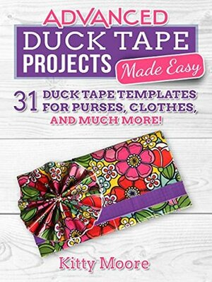 Advanced Duck Tape Projects Made Easy: 31 Duck Tape Templates For Purses, Clothes, And much More! by Kitty Moore