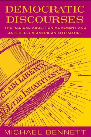 Democratic Discourses: The Radical Abolition Movement and Antebellum American Literature by Michael Bennett