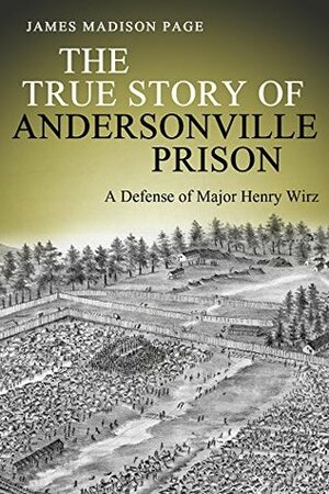 The True Story of Andersonville Prison: A Defense of Major Henry Wirz by James Madison Page