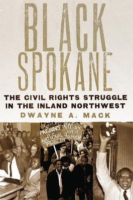 Black Spokane: The Civil Rights Struggle in the Inland Northwest by Dwayne A. Mack