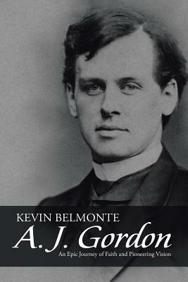 A. J. Gordon: An Epic Journey of Faith and Pioneering Vision by Kevin Belmonte