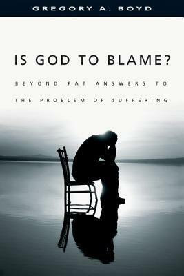 Is God to Blame?: Beyond Pat Answers to the Problem of Suffering by Gregory A. Boyd