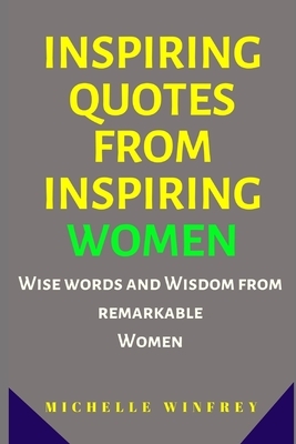 Inspiring Quotes from Inspiring Women: Wise words and Wisdom from remarkable Women by Michelle Winfrey