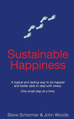 Sustainable Happiness: A logical and lasting way to be happier and better able to deal with stress. by John Woods, Steve Schermer