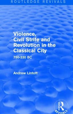 Violence, Civil Strife and Revolution in the Classical City (Routledge Revivals): 750-330 BC by Andrew Lintott