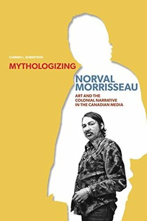 Mythologizing Norval Morrisseau: Art and the Colonial Narrative in the Canadian Media (Manitoba Geographical Studies) by Carmen L. Robertson