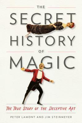 The Secret History of Magic: The True Story of the Deceptive Art by Peter Lamont, Jim Steinmeyer