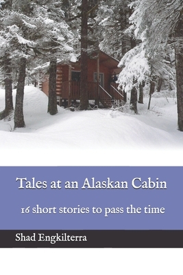 Tales at an Alaskan Cabin: 16 short stories to pass the time by Shad Engkilterra