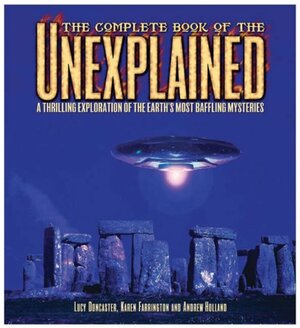 The Complete Book Of The Unexplained: A Thrilling Exploration Of The Earth's Most Baffling Mysteries by Andrew Holland, Karen Farrington, Lucy Doncaster